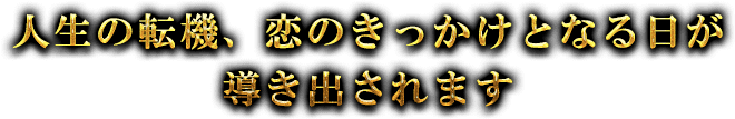 人生の転機、恋のきっかけとなる日が導き出されます